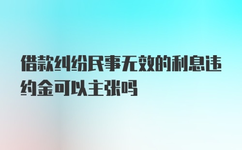 借款纠纷民事无效的利息违约金可以主张吗