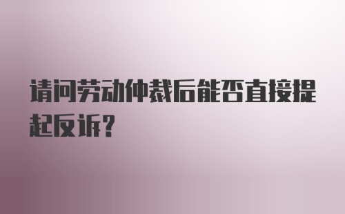 请问劳动仲裁后能否直接提起反诉?