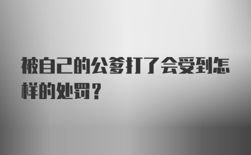 被自己的公爹打了会受到怎样的处罚？