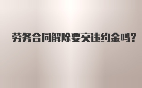 劳务合同解除要交违约金吗?