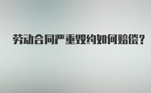 劳动合同严重毁约如何赔偿?