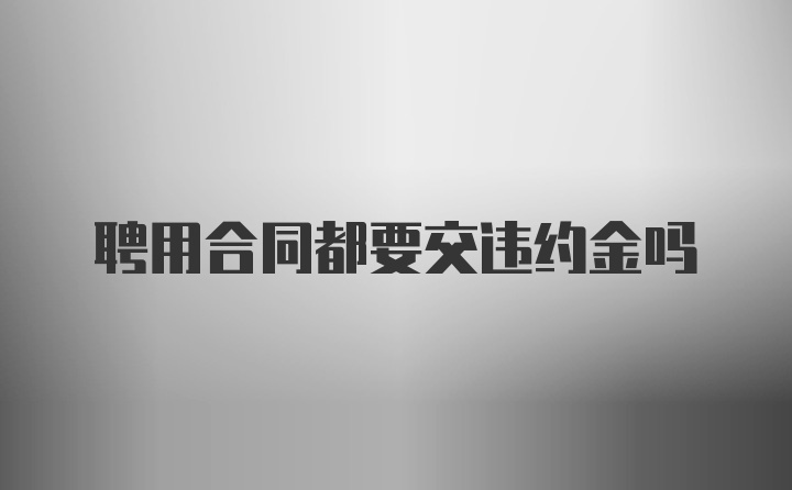 聘用合同都要交违约金吗