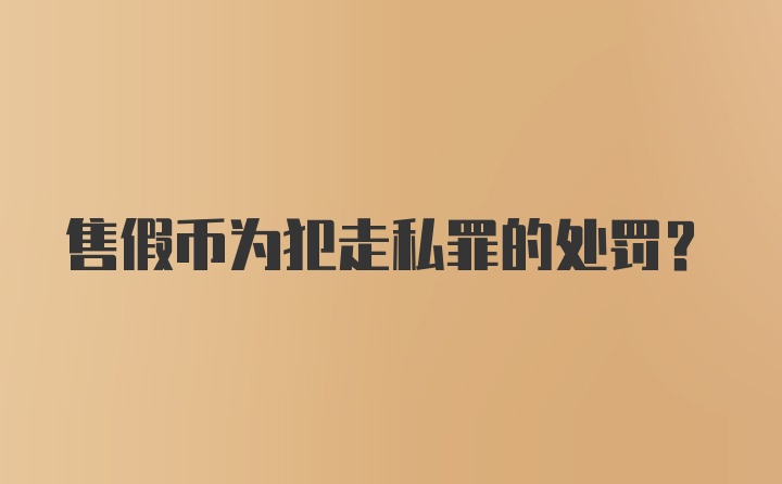 售假币为犯走私罪的处罚?