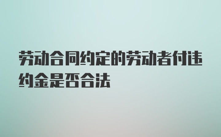 劳动合同约定的劳动者付违约金是否合法