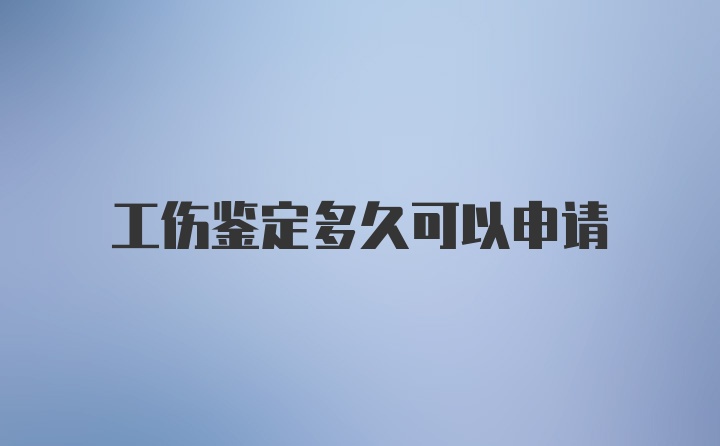 工伤鉴定多久可以申请