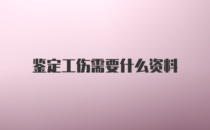 鉴定工伤需要什么资料