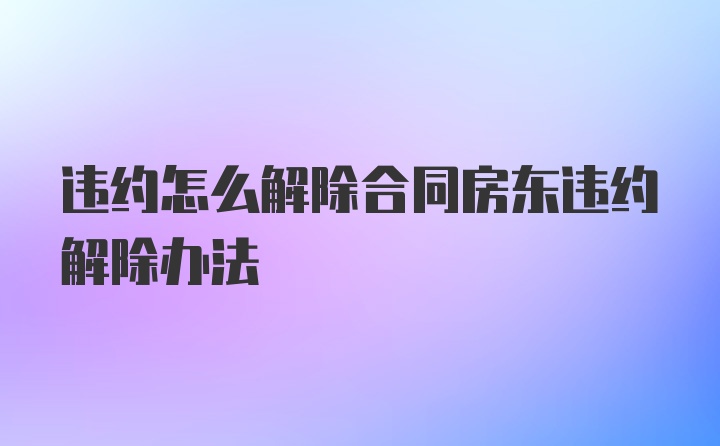 违约怎么解除合同房东违约解除办法