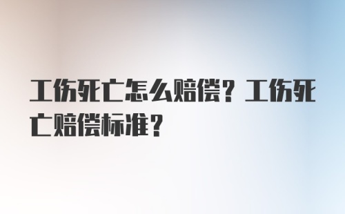 工伤死亡怎么赔偿？工伤死亡赔偿标准？