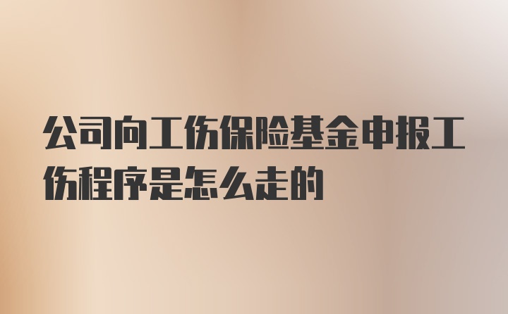 公司向工伤保险基金申报工伤程序是怎么走的