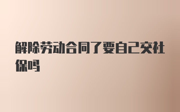 解除劳动合同了要自己交社保吗