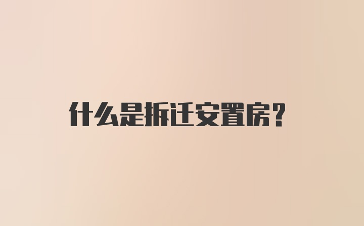 什么是拆迁安置房？