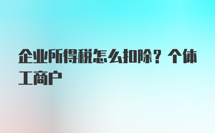 企业所得税怎么扣除？个体工商户