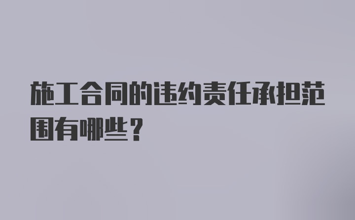 施工合同的违约责任承担范围有哪些？