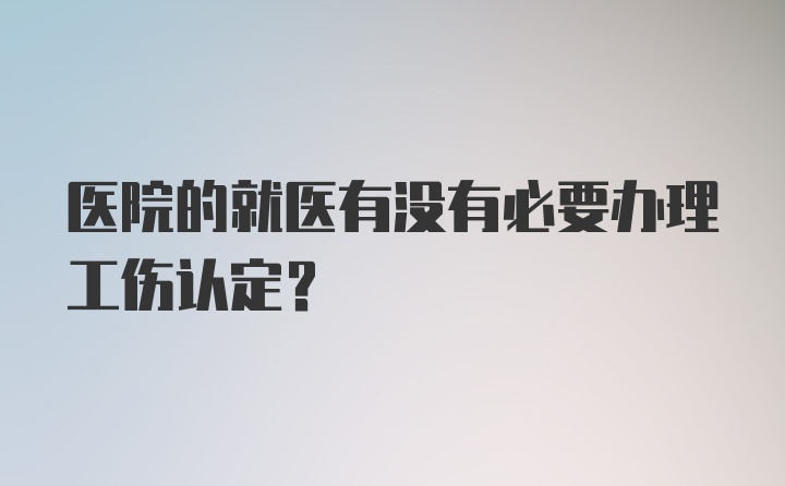 医院的就医有没有必要办理工伤认定？