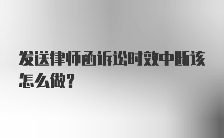 发送律师函诉讼时效中断该怎么做？