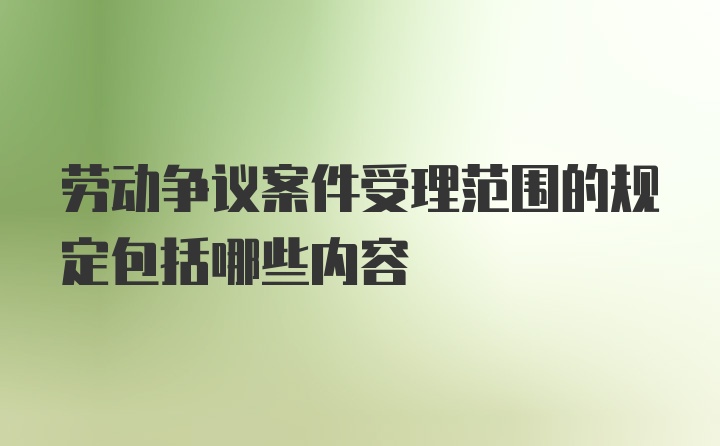 劳动争议案件受理范围的规定包括哪些内容