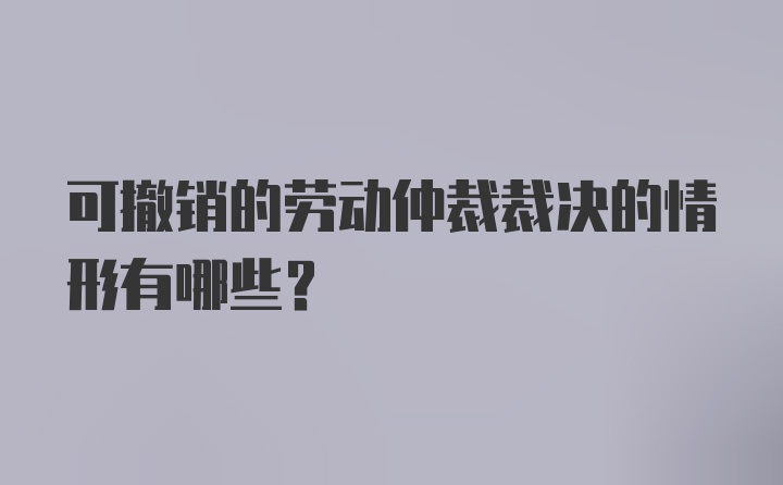 可撤销的劳动仲裁裁决的情形有哪些？