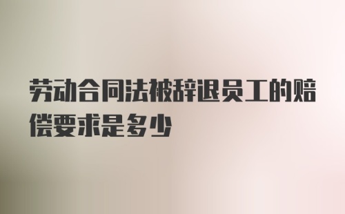 劳动合同法被辞退员工的赔偿要求是多少