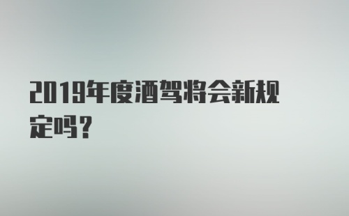 2019年度酒驾将会新规定吗？