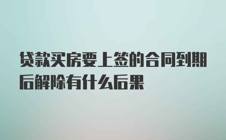 贷款买房要上签的合同到期后解除有什么后果