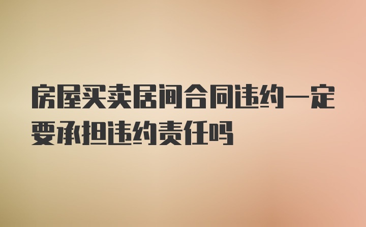 房屋买卖居间合同违约一定要承担违约责任吗