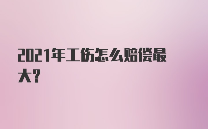 2021年工伤怎么赔偿最大？