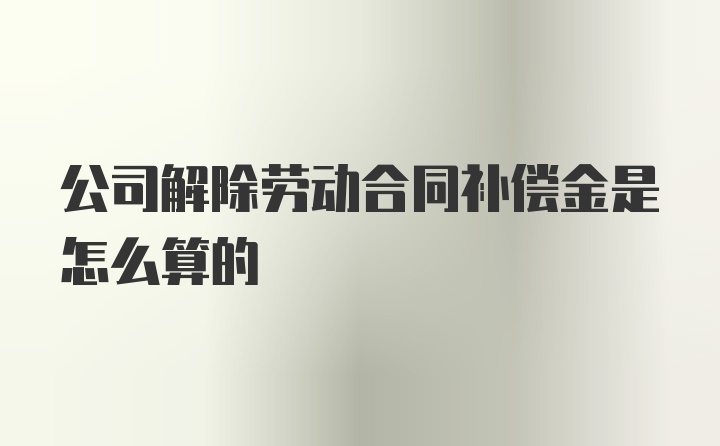 公司解除劳动合同补偿金是怎么算的