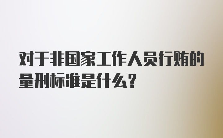 对于非国家工作人员行贿的量刑标准是什么？