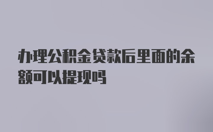 办理公积金贷款后里面的余额可以提现吗