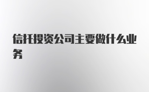 信托投资公司主要做什么业务