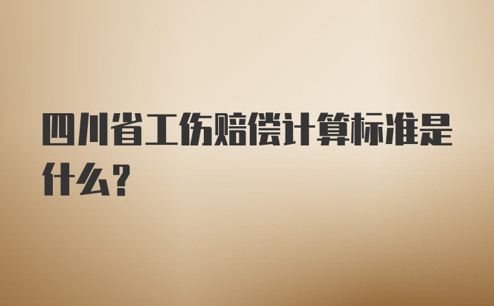 四川省工伤赔偿计算标准是什么？