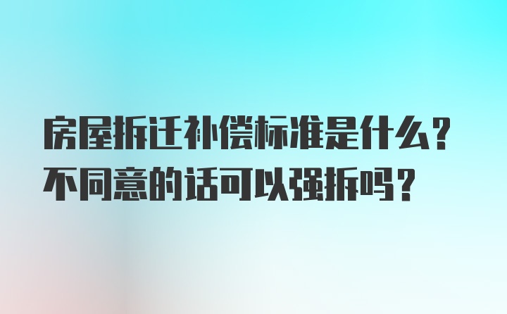 房屋拆迁补偿标准是什么？不同意的话可以强拆吗？