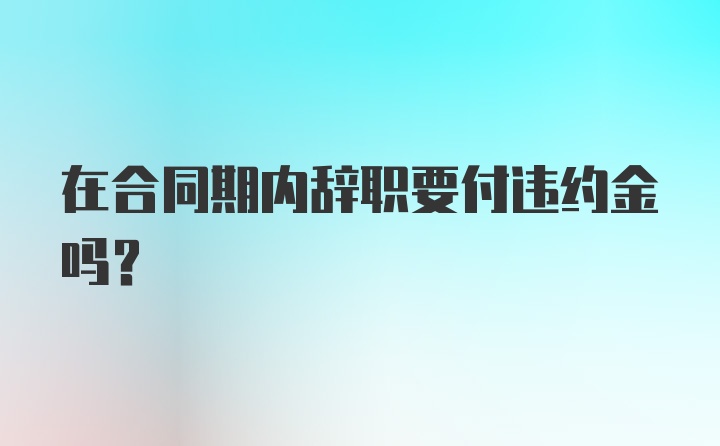 在合同期内辞职要付违约金吗？