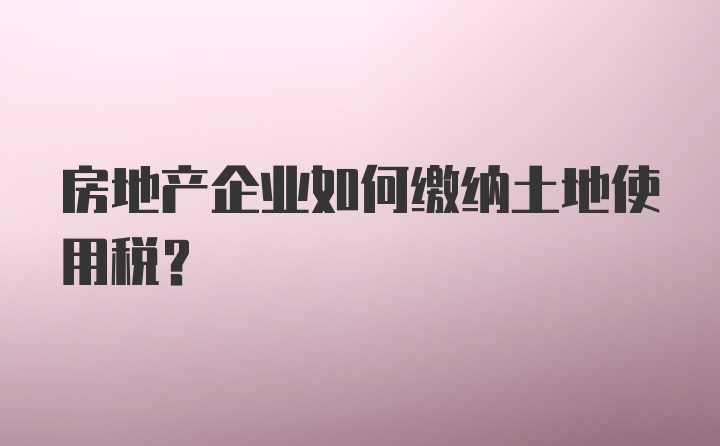 房地产企业如何缴纳土地使用税？