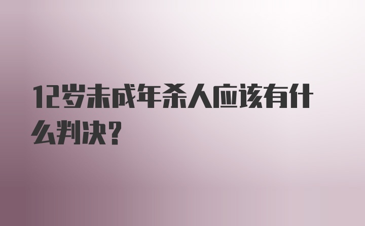 12岁未成年杀人应该有什么判决？