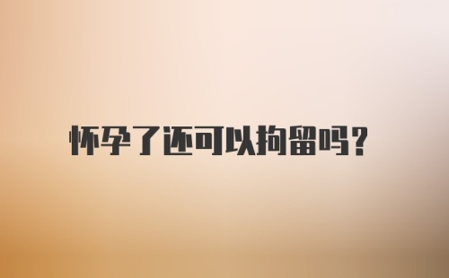 怀孕了还可以拘留吗？