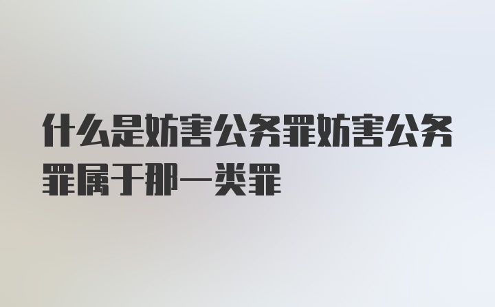 什么是妨害公务罪妨害公务罪属于那一类罪