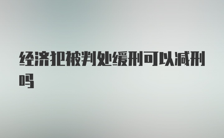 经济犯被判处缓刑可以减刑吗