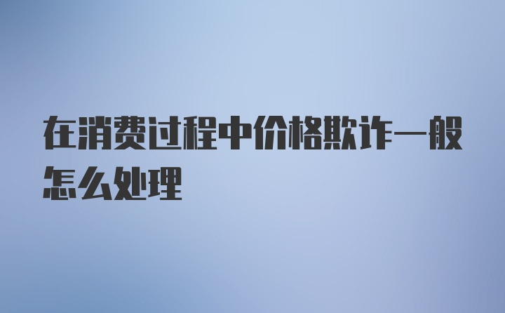 在消费过程中价格欺诈一般怎么处理