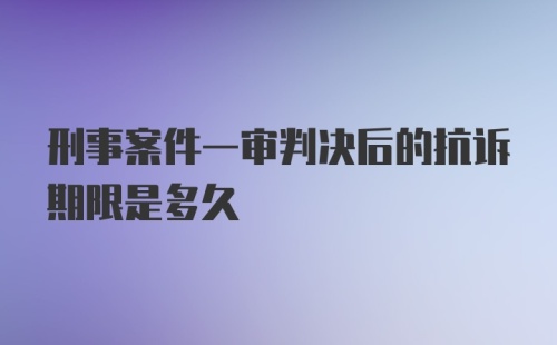 刑事案件一审判决后的抗诉期限是多久