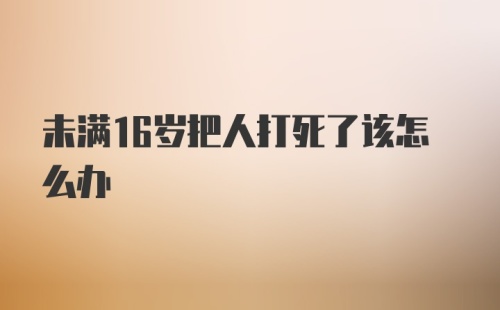 未满16岁把人打死了该怎么办