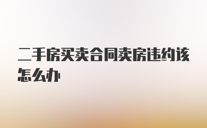 二手房买卖合同卖房违约该怎么办