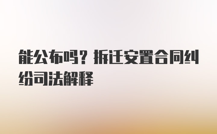 能公布吗？拆迁安置合同纠纷司法解释