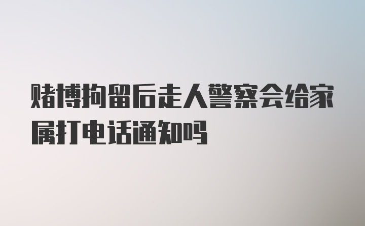 赌博拘留后走人警察会给家属打电话通知吗