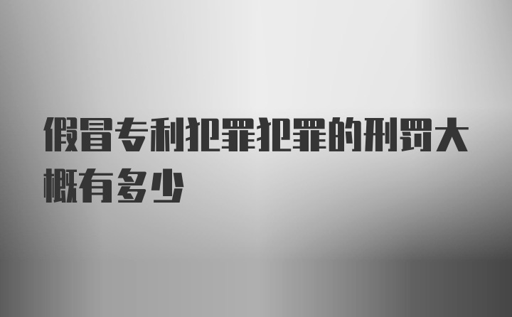 假冒专利犯罪犯罪的刑罚大概有多少