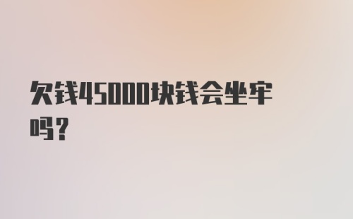 欠钱45000块钱会坐牢吗？