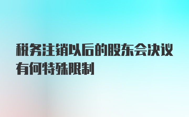 税务注销以后的股东会决议有何特殊限制