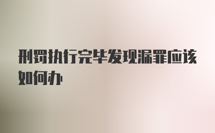 刑罚执行完毕发现漏罪应该如何办