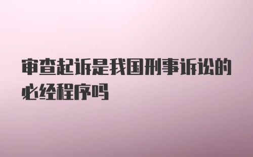 审查起诉是我国刑事诉讼的必经程序吗