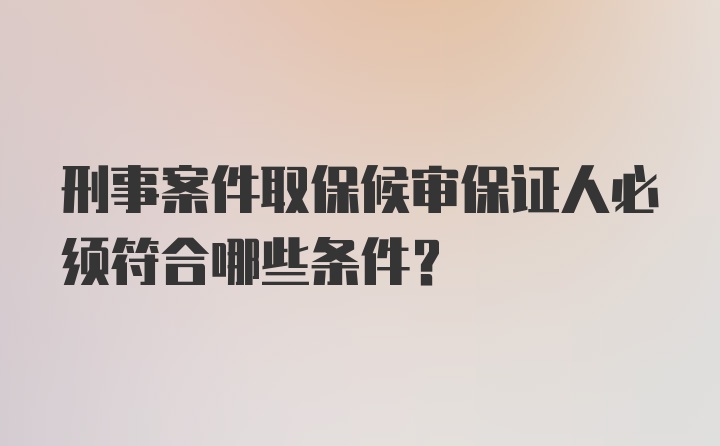 刑事案件取保候审保证人必须符合哪些条件？